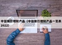 中信银行理财产品（中信银行理财产品一览表2022）