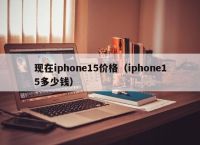 现在iphone15价格（iphone15多少钱）