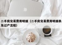 二手房交易费用明细（二手房交易费用明细表及过户流程）