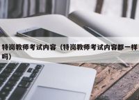 特岗教师考试内容（特岗教师考试内容都一样吗）