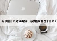 阿穆隆什么时候出狱（阿穆隆现在在干什么）