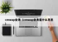 cmwap业务（cmwap业务是什么意思）