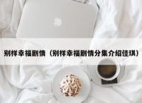 别样幸福剧情（别样幸福剧情分集介绍佳琪）