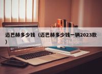 迈巴赫多少钱（迈巴赫多少钱一辆2023款）