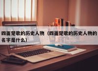 四面楚歌的历史人物（四面楚歌的历史人物的名字是什么）