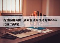 西双版纳海拔（西双版纳海拔约为3600m比丽江高吗）