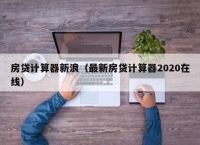 房贷计算器新浪（最新房贷计算器2020在线）