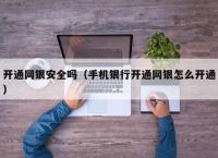 开通网银安全吗（手机银行开通网银怎么开通）