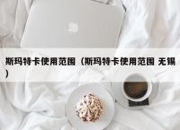 斯玛特卡使用范围（斯玛特卡使用范围 无锡）