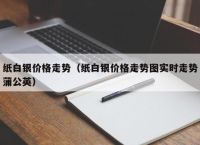 纸白银价格走势（纸白银价格走势图实时走势蒲公英）