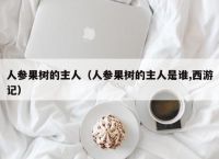 人参果树的主人（人参果树的主人是谁,西游记）