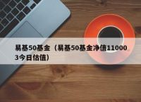 易基50基金（易基50基金净值110003今日估值）