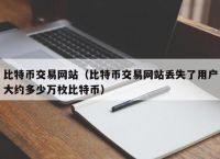 比特币交易网站（比特币交易网站丢失了用户大约多少万枚比特币）