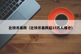 比特币暴跌（比特币暴跌超15万人爆仓）