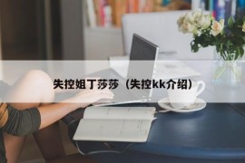 失控姐丁莎莎（失控kk介绍）