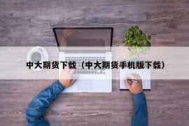 中大期货下载（中大期货手机版下载）