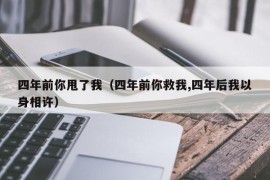 四年前你甩了我（四年前你救我,四年后我以身相许）