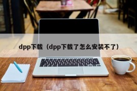 dpp下载（dpp下载了怎么安装不了）