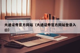 大通证券官方网站（大通证券官方网站登录入口）