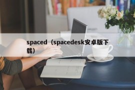 spaced（spacedesk安卓版下载）