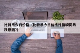 比特币今日价格（比特币今日价格行情瞬间暴跌原因?）