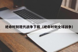 绝命时刻现代战争下载（绝命时刻全球战争）