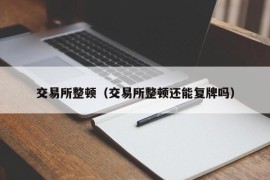 交易所整顿（交易所整顿还能复牌吗）