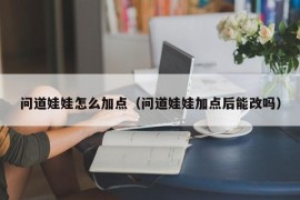 问道娃娃怎么加点（问道娃娃加点后能改吗）