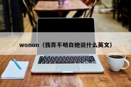 wonon（我弄不明白她说什么英文）