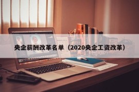 央企薪酬改革名单（2020央企工资改革）