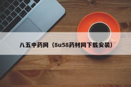 八五中药网（8u58药材网下载安装）