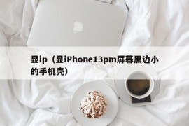 显ip（显iPhone13pm屏幕黑边小的手机壳）