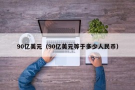 90亿美元（90亿美元等于多少人民币）