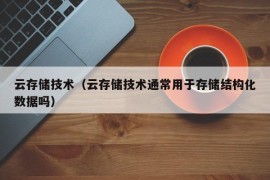 云存储技术（云存储技术通常用于存储结构化数据吗）