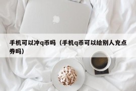 手机可以冲q币吗（手机q币可以给别人充点券吗）