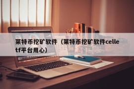 莱特币挖矿软件（莱特币挖矿软件celletf平台用心）