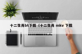 十二生肖bt下载（十二生肖 mkv 下载）