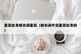 童装批发晴衣阁童装（晴衣阁外贸童装批发网）