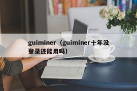 guiminer（guiminer十年没登录还能用吗）