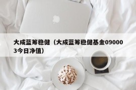 大成蓝筹稳健（大成蓝筹稳健基金090003今日净值）