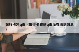 银行卡冲q币（银行卡充值q币没有收到消息）