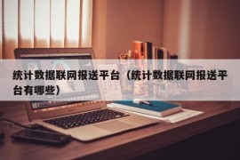 统计数据联网报送平台（统计数据联网报送平台有哪些）