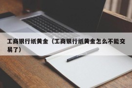 工商银行纸黄金（工商银行纸黄金怎么不能交易了）