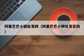 阿里巴巴小额批发网（阿里巴巴小额批发官网）