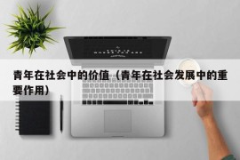 青年在社会中的价值（青年在社会发展中的重要作用）