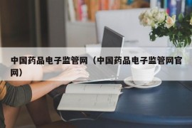 中国药品电子监管网（中国药品电子监管网官网）