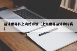 游泳世界杯上海站详情（上海世界游泳锦标赛）