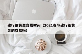 建行纸黄金交易时间（2021春节建行纸黄金的交易吗）