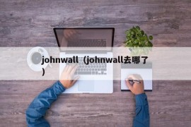 johnwall（johnwall去哪了）