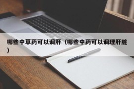 哪些中草药可以调肝（哪些中药可以调理肝脏）